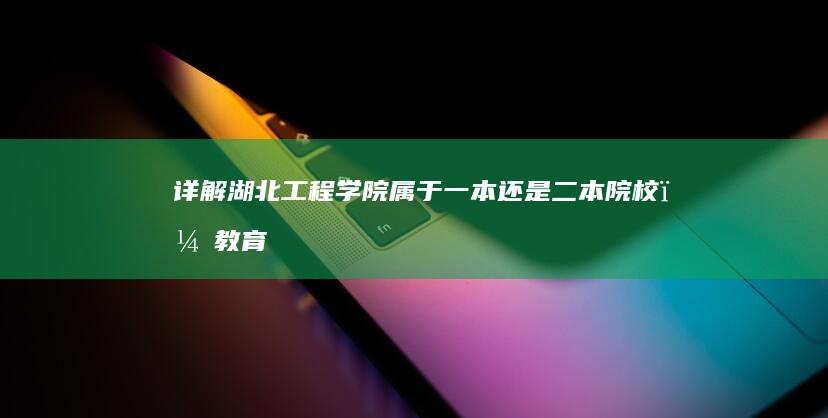 详解：湖北工程学院属于一本还是二本院校，教育层次解析