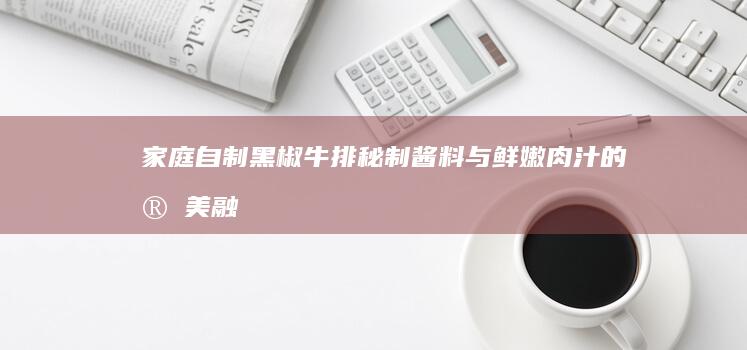 家庭自制黑椒牛排：秘制酱料与鲜嫩肉汁的完美融合